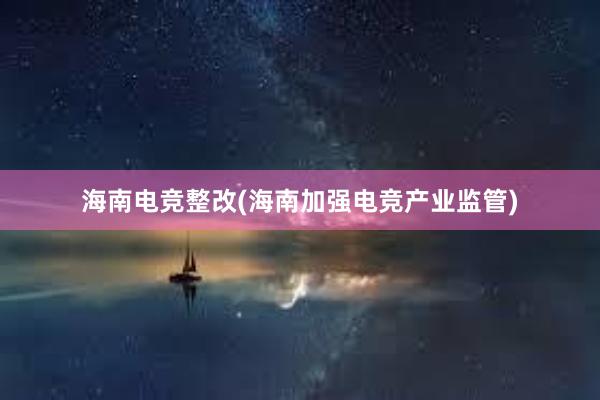 海南电竞整改(海南加强电竞产业监管)