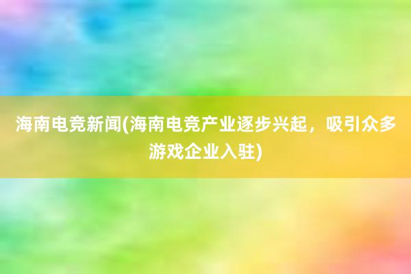 海南电竞新闻(海南电竞产业逐步兴起，吸引众多游戏企业入驻)