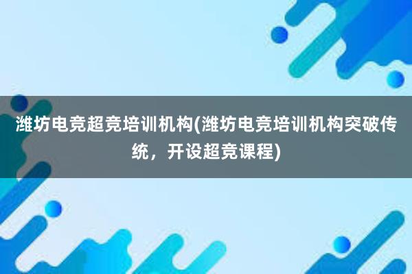 潍坊电竞超竞培训机构(潍坊电竞培训机构突破传统，开设超竞课程)