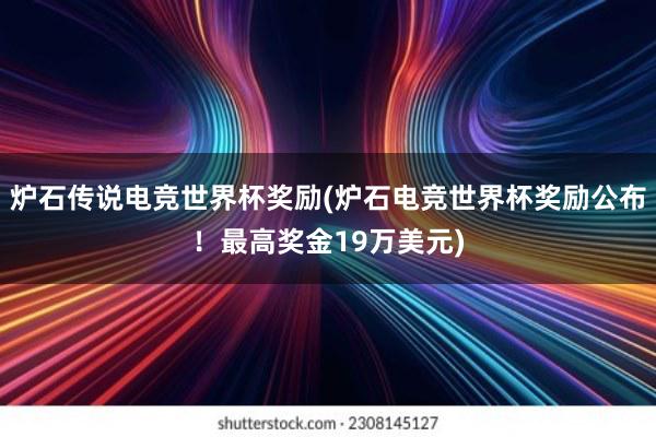 炉石传说电竞世界杯奖励(炉石电竞世界杯奖励公布！最高奖金19万美元)