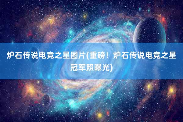 炉石传说电竞之星图片(重磅！炉石传说电竞之星冠军照曝光)