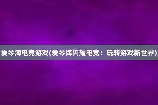 爱琴海电竞游戏(爱琴海闪耀电竞：玩转游戏新世界)