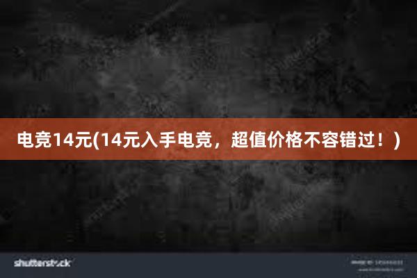 电竞14元(14元入手电竞，超值价格不容错过！)