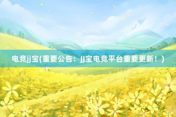 电竞jj宝(重要公告：JJ宝电竞平台重要更新！)