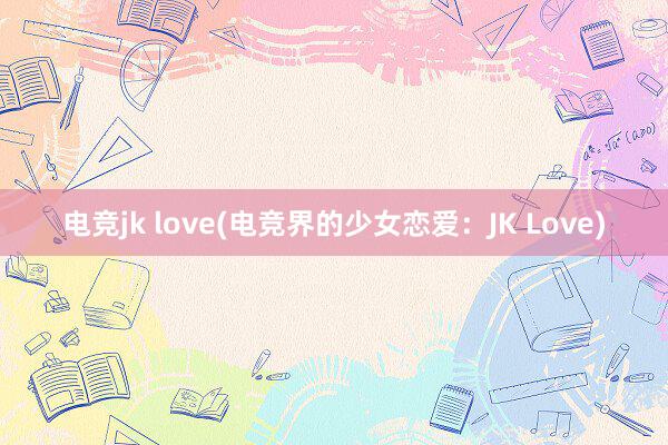 电竞jk love(电竞界的少女恋爱：JK Love)