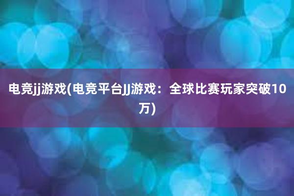 电竞jj游戏(电竞平台JJ游戏：全球比赛玩家突破10万)