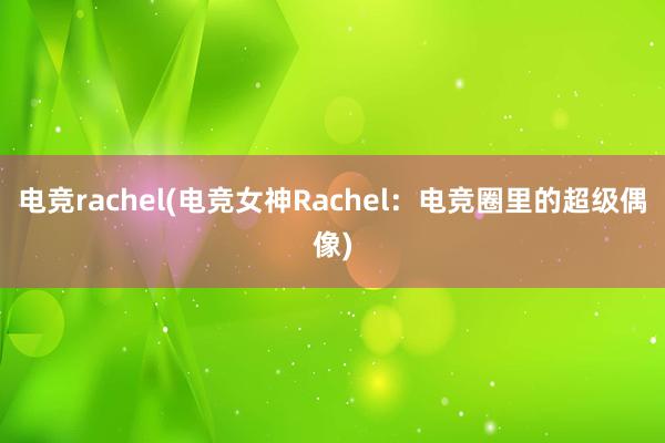 电竞rachel(电竞女神Rachel：电竞圈里的超级偶像)