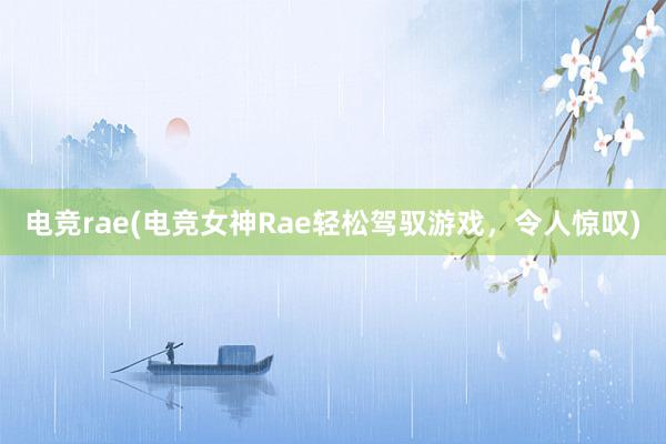 电竞rae(电竞女神Rae轻松驾驭游戏，令人惊叹)