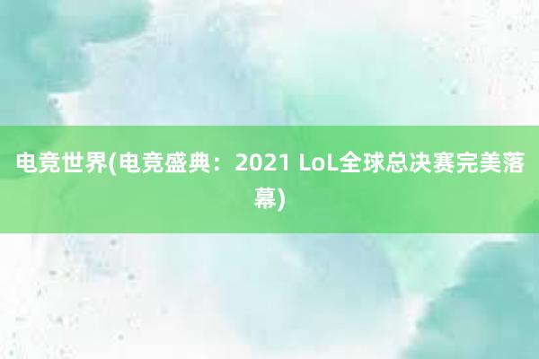 电竞世界(电竞盛典：2021 LoL全球总决赛完美落幕)