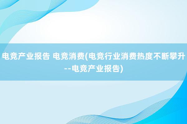 电竞产业报告 电竞消费(电竞行业消费热度不断攀升--电竞产业报告)