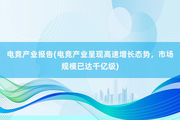 电竞产业报告(电竞产业呈现高速增长态势，市场规模已达千亿级)