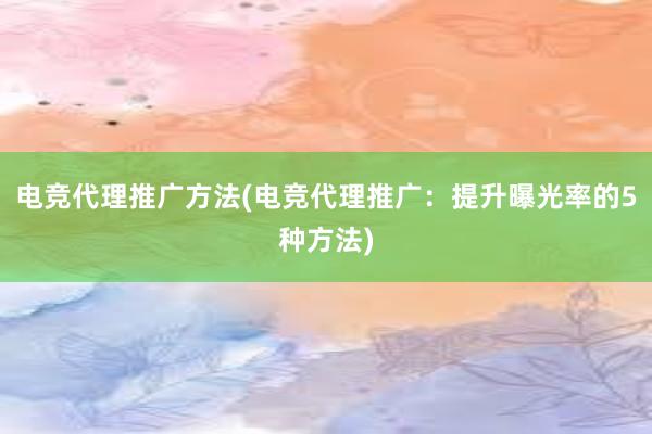 电竞代理推广方法(电竞代理推广：提升曝光率的5种方法)