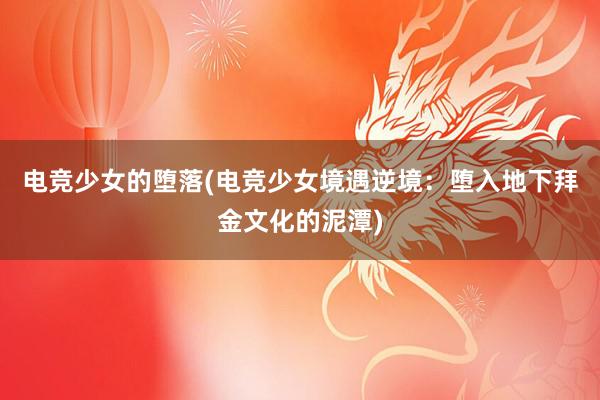 电竞少女的堕落(电竞少女境遇逆境：堕入地下拜金文化的泥潭)