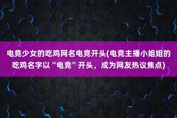 电竞少女的吃鸡网名电竞开头(电竞主播小姐姐的吃鸡名字以“电竞”开头，成为网友热议焦点)