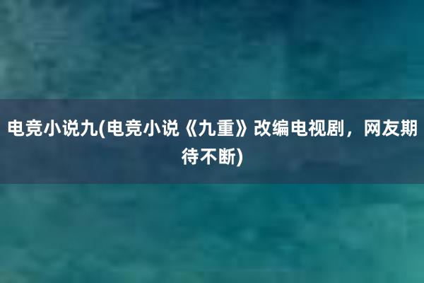 电竞小说九(电竞小说《九重》改编电视剧，网友期待不断)