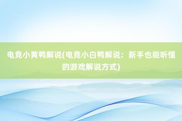 电竞小黄鸭解说(电竞小白鸭解说：新手也能听懂的游戏解说方式)