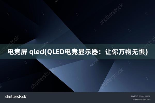 电竞屏 qled(QLED电竞显示器：让你万物无惧)