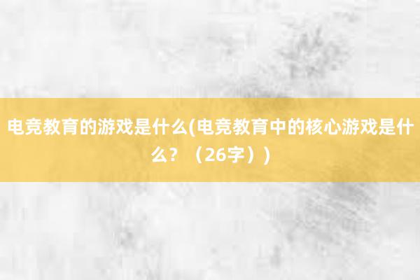 电竞教育的游戏是什么(电竞教育中的核心游戏是什么？（26字）)