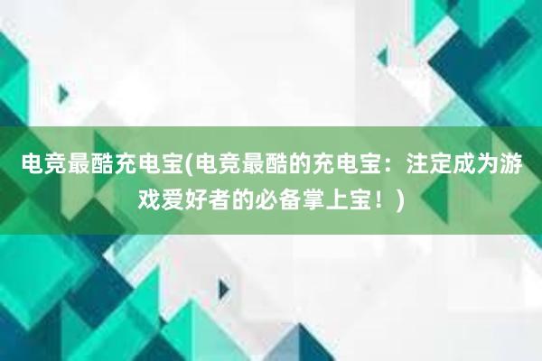 电竞最酷充电宝(电竞最酷的充电宝：注定成为游戏爱好者的必备掌上宝！)