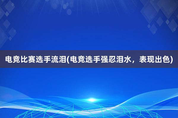 电竞比赛选手流泪(电竞选手强忍泪水，表现出色)