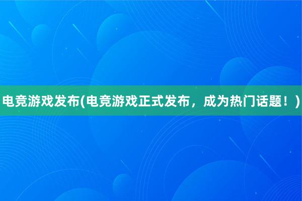 电竞游戏发布(电竞游戏正式发布，成为热门话题！)