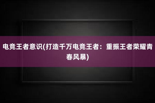 电竞王者意识(打造千万电竞王者：重振王者荣耀青春风暴)