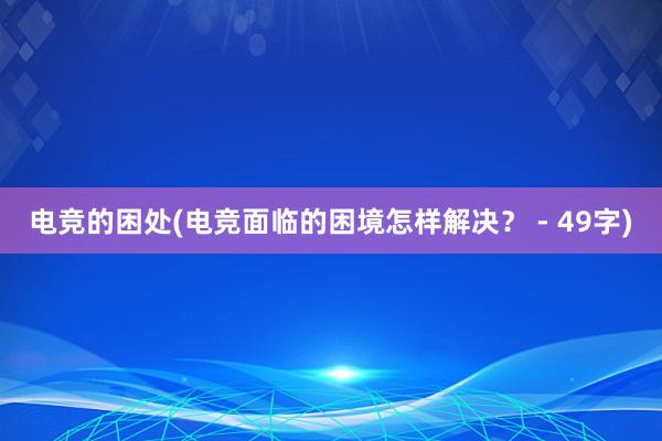 电竞的困处(电竞面临的困境怎样解决？ - 49字)