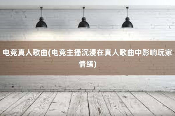 电竞真人歌曲(电竞主播沉浸在真人歌曲中影响玩家情绪)