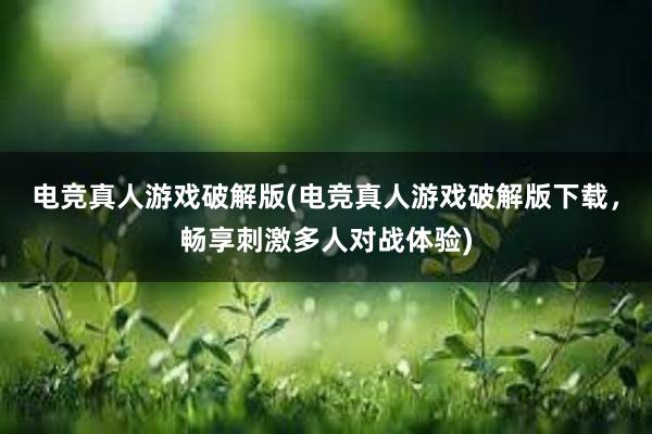 电竞真人游戏破解版(电竞真人游戏破解版下载，畅享刺激多人对战体验)