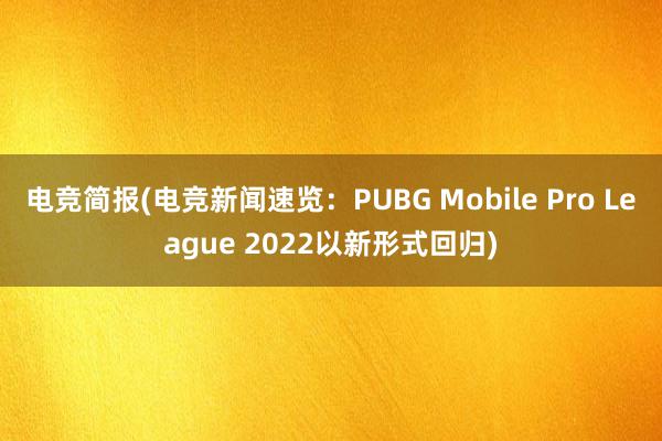 电竞简报(电竞新闻速览：PUBG Mobile Pro League 2022以新形式回归)