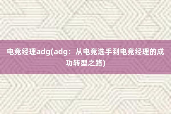 电竞经理adg(adg：从电竞选手到电竞经理的成功转型之路)