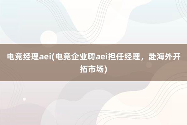 电竞经理aei(电竞企业聘aei担任经理，赴海外开拓市场)