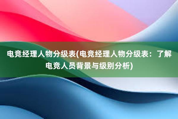 电竞经理人物分级表(电竞经理人物分级表：了解电竞人员背景与级别分析)