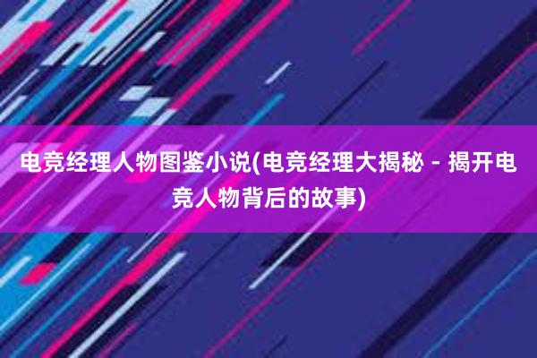 电竞经理人物图鉴小说(电竞经理大揭秘 - 揭开电竞人物背后的故事)