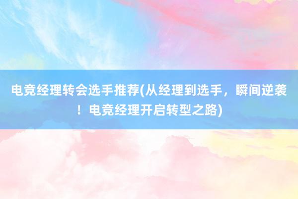 电竞经理转会选手推荐(从经理到选手，瞬间逆袭！电竞经理开启转型之路)