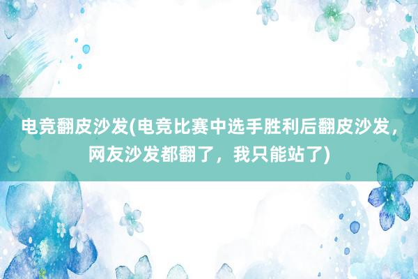 电竞翻皮沙发(电竞比赛中选手胜利后翻皮沙发，网友沙发都翻了，我只能站了)