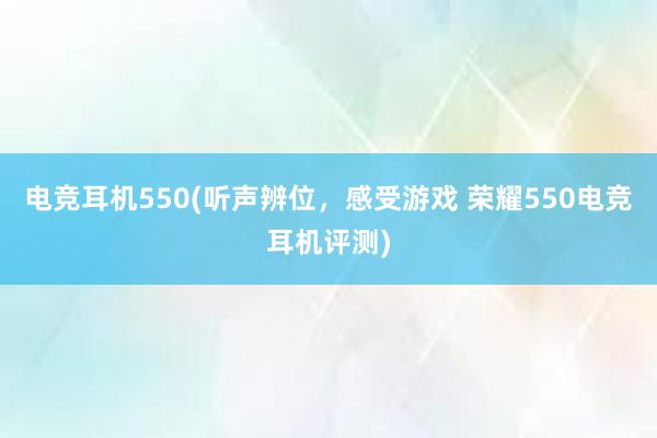 电竞耳机550(听声辨位，感受游戏 荣耀550电竞耳机评测)