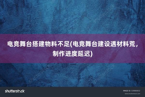 电竞舞台搭建物料不足(电竞舞台建设遇材料荒，制作进度延迟)