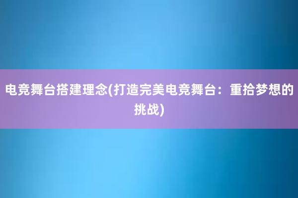 电竞舞台搭建理念(打造完美电竞舞台：重拾梦想的挑战)