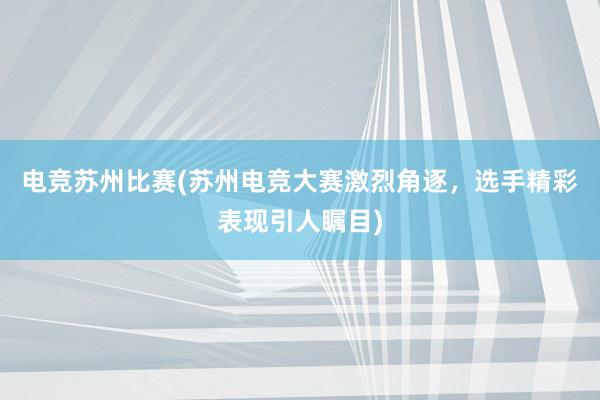 电竞苏州比赛(苏州电竞大赛激烈角逐，选手精彩表现引人瞩目)