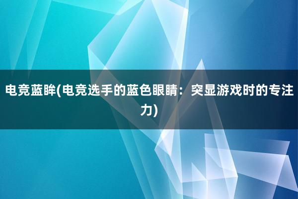 电竞蓝眸(电竞选手的蓝色眼睛：突显游戏时的专注力)