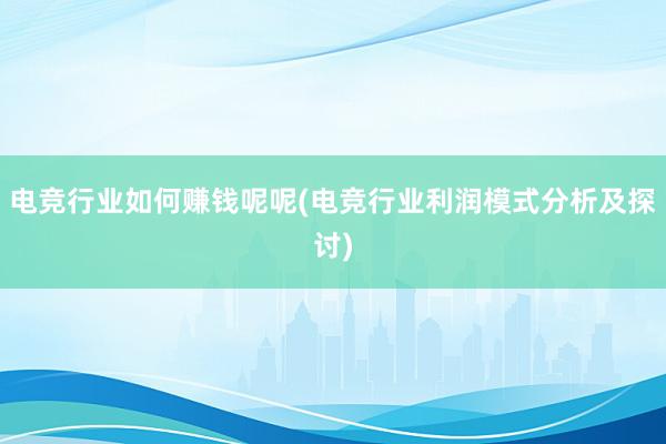 电竞行业如何赚钱呢呢(电竞行业利润模式分析及探讨)