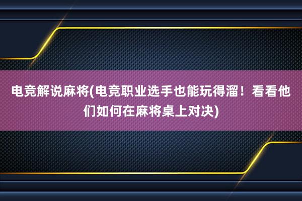 电竞解说麻将(电竞职业选手也能玩得溜！看看他们如何在麻将桌上对决)