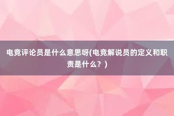 电竞评论员是什么意思呀(电竞解说员的定义和职责是什么？)