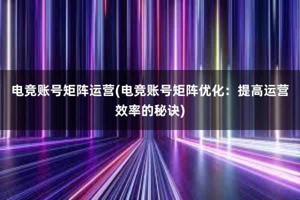 电竞账号矩阵运营(电竞账号矩阵优化：提高运营效率的秘诀)