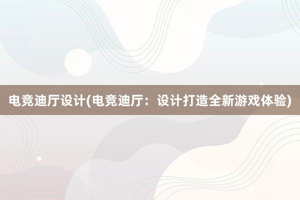 电竞迪厅设计(电竞迪厅：设计打造全新游戏体验)