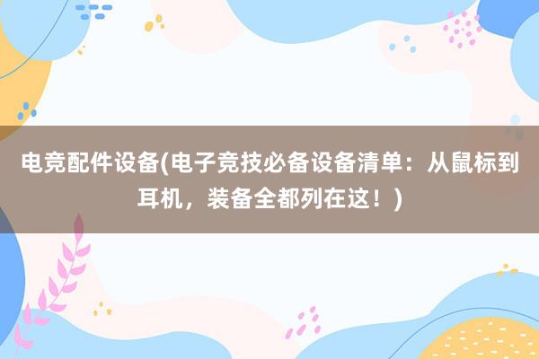 电竞配件设备(电子竞技必备设备清单：从鼠标到耳机，装备全都列在这！)