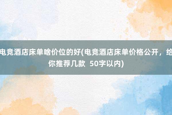 电竞酒店床单啥价位的好(电竞酒店床单价格公开，给你推荐几款  50字以内)