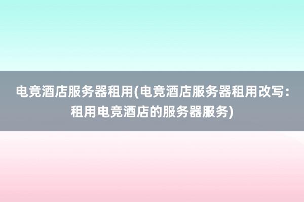 电竞酒店服务器租用(电竞酒店服务器租用改写：租用电竞酒店的服务器服务)