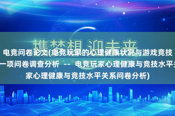 电竞问卷论文(电竞玩家的心理健康状况与游戏竞技水平的关系：一项问卷调查分析  --  电竞玩家心理健康与竞技水平关系问卷分析)